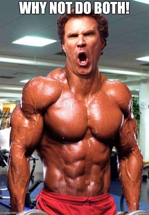 Will Ferrell on Steroids | WHY NOT DO BOTH! | image tagged in will ferrell on steroids | made w/ Imgflip meme maker