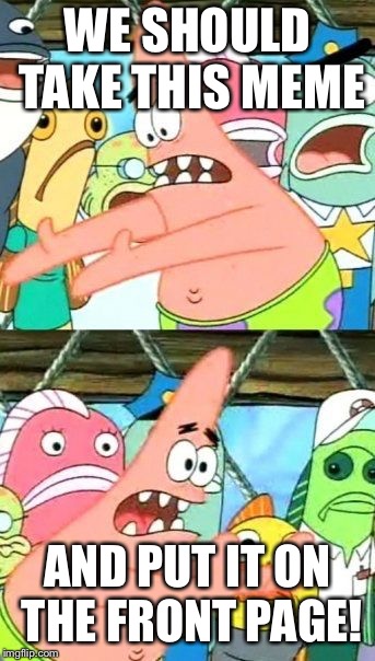 Put It Somewhere Else Patrick Meme | WE SHOULD TAKE THIS MEME AND PUT IT ON THE FRONT PAGE! | image tagged in memes,put it somewhere else patrick | made w/ Imgflip meme maker