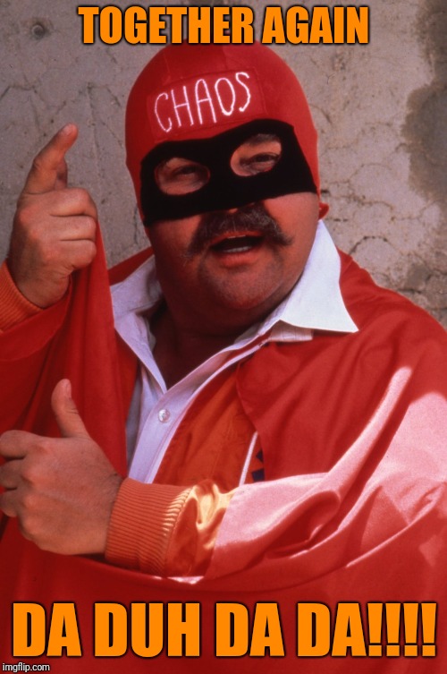 Captain Chaos | TOGETHER AGAIN DA DUH DA DA!!!! | image tagged in captain chaos | made w/ Imgflip meme maker