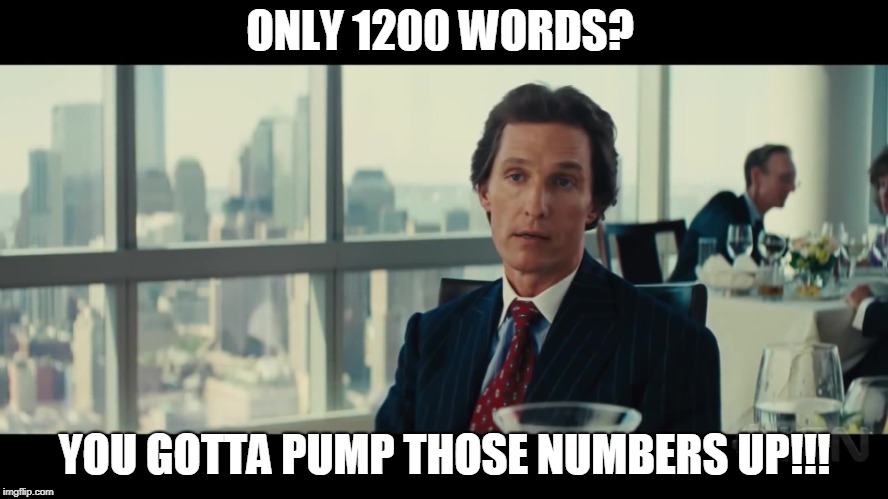 You gotta pump those numbers up | ONLY 1200 WORDS? YOU GOTTA PUMP THOSE NUMBERS UP!!! | image tagged in you gotta pump those numbers up | made w/ Imgflip meme maker