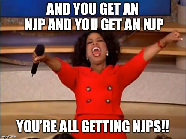 Oprah You Get A | AND YOU GET AN NJP AND YOU GET AN NJP; YOU’RE ALL GETTING NJPS!! | image tagged in memes,oprah you get a | made w/ Imgflip meme maker