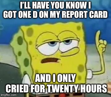 I'll Have You Know Spongebob Meme | I’LL HAVE YOU KNOW I GOT ONE D ON MY REPORT CARD; AND I ONLY CRIED FOR TWENTY HOURS | image tagged in memes,ill have you know spongebob | made w/ Imgflip meme maker