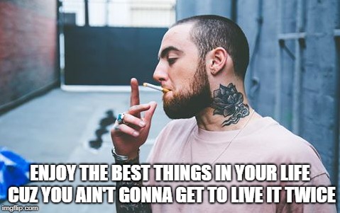 Mac Miller | ENJOY THE BEST THINGS IN YOUR LIFE CUZ YOU AIN'T GONNA GET TO LIVE IT TWICE | image tagged in mac miller,rip,rapper,2018 | made w/ Imgflip meme maker