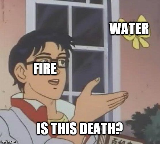 wat |  WATER; FIRE; IS THIS DEATH? | image tagged in memes,is this a pigeon,burning | made w/ Imgflip meme maker