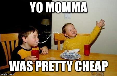 Yo Momma So Fat | YO MOMMA WAS PRETTY CHEAP | image tagged in yo momma so fat | made w/ Imgflip meme maker