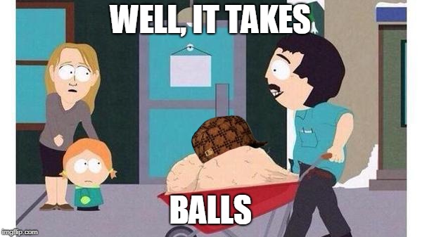 WELL, IT TAKES BALLS | image tagged in randy marsh big balls,scumbag | made w/ Imgflip meme maker
