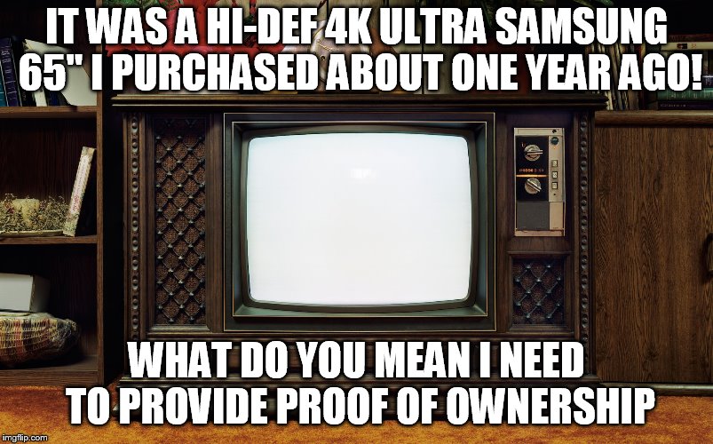 Old TV | IT WAS A HI-DEF 4K ULTRA SAMSUNG 65" I PURCHASED ABOUT ONE YEAR AGO! WHAT DO YOU MEAN I NEED TO PROVIDE PROOF OF OWNERSHIP | image tagged in old tv | made w/ Imgflip meme maker
