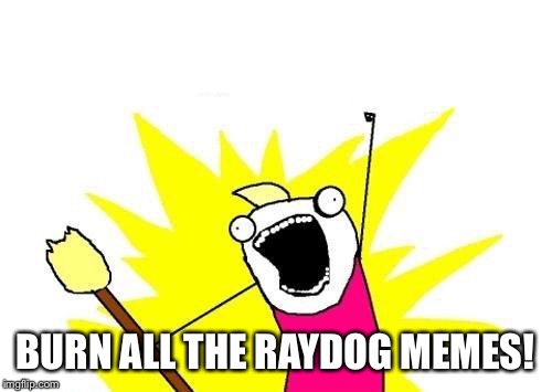 X All The Y Meme | BURN ALL THE RAYDOG MEMES! | image tagged in memes,x all the y | made w/ Imgflip meme maker