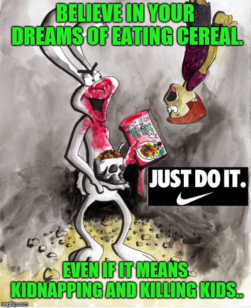 #nike | BELIEVE IN YOUR DREAMS OF EATING CEREAL. EVEN IF IT MEANS KIDNAPPING AND KILLING KIDS.. | image tagged in lol,funny memes,lol so funny,trix rabbit | made w/ Imgflip meme maker