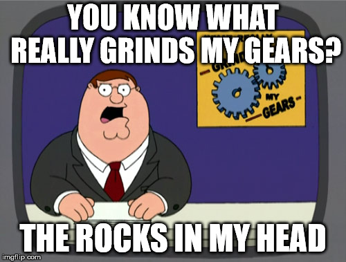 A better grind | YOU KNOW WHAT REALLY GRINDS MY GEARS? THE ROCKS IN MY HEAD | image tagged in memes,peter griffin news | made w/ Imgflip meme maker
