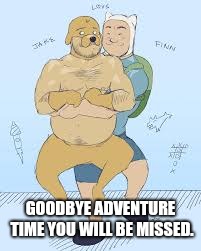 GOODBYE ADVENTURE TIME YOU WILL BE MISSED. | image tagged in it's adventure time | made w/ Imgflip meme maker