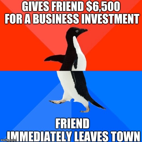 Socially Awesome Awkward Penguin | GIVES FRIEND $6,500 FOR A BUSINESS INVESTMENT; FRIEND IMMEDIATELY LEAVES TOWN | image tagged in memes,socially awesome awkward penguin | made w/ Imgflip meme maker
