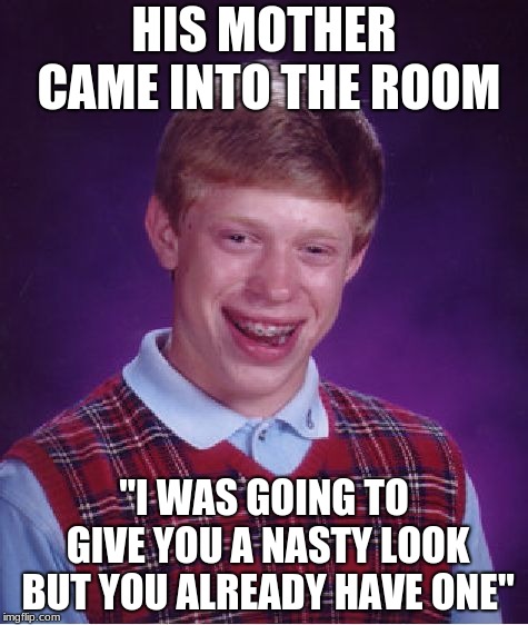 Bad Luck Brian | HIS MOTHER CAME INTO THE ROOM; "I WAS GOING TO GIVE YOU A NASTY LOOK BUT YOU ALREADY HAVE ONE" | image tagged in memes,bad luck brian | made w/ Imgflip meme maker