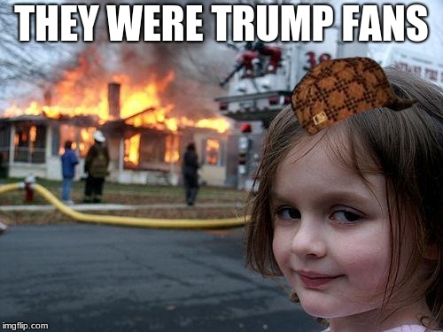 Disaster Girl | THEY WERE TRUMP FANS | image tagged in memes,disaster girl,scumbag | made w/ Imgflip meme maker