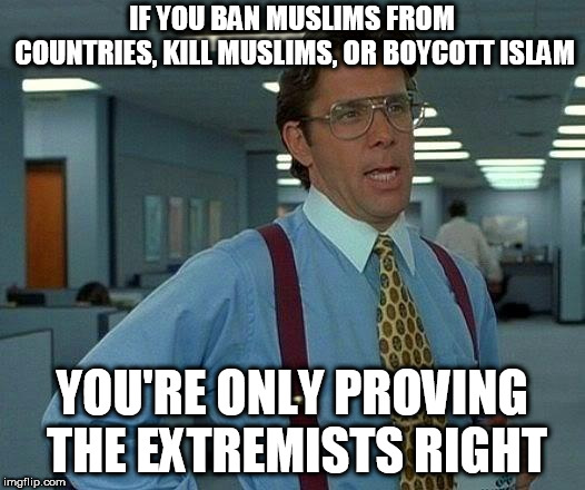 That Would Be Great Meme | IF YOU BAN MUSLIMS FROM COUNTRIES, KILL MUSLIMS, OR BOYCOTT ISLAM; YOU'RE ONLY PROVING THE EXTREMISTS RIGHT | image tagged in islam,muslim,muslims,boycott,kill,ban | made w/ Imgflip meme maker