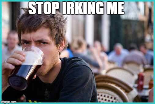 Student | STOP IRKING ME | image tagged in student | made w/ Imgflip meme maker