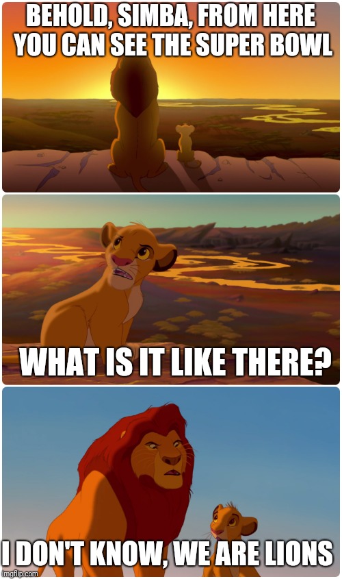 Lion King Meme | BEHOLD, SIMBA, FROM HERE YOU CAN SEE THE SUPER BOWL; WHAT IS IT LIKE THERE? I DON'T KNOW, WE ARE LIONS | image tagged in lion king meme | made w/ Imgflip meme maker