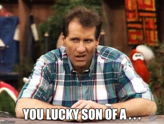 Al Bundy | YOU LUCKY SON OF A . . . | image tagged in al bundy | made w/ Imgflip meme maker