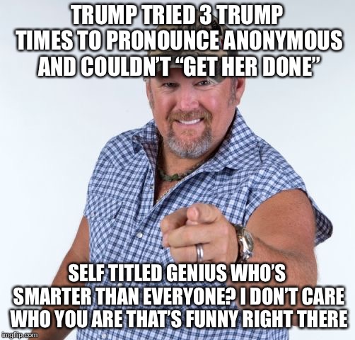Larry the Cable Guy | TRUMP TRIED 3 TRUMP TIMES TO PRONOUNCE ANONYMOUS AND COULDN’T “GET HER DONE”; SELF TITLED GENIUS WHO’S SMARTER THAN EVERYONE? I DON’T CARE WHO YOU ARE THAT’S FUNNY RIGHT THERE | image tagged in larry the cable guy | made w/ Imgflip meme maker