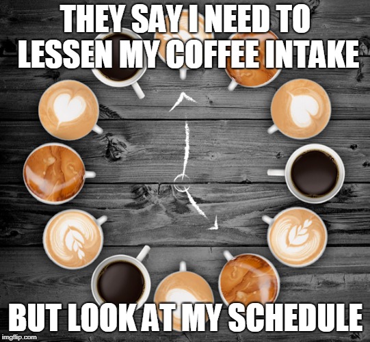 My schedule full of coffee | THEY SAY I NEED TO LESSEN MY COFFEE INTAKE; BUT LOOK AT MY SCHEDULE | image tagged in coffee addict,coffee,coffee cup | made w/ Imgflip meme maker