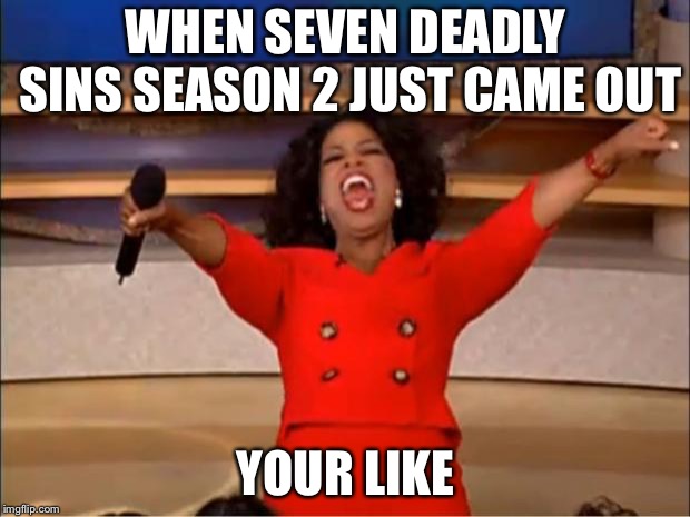 Oprah You Get A | WHEN SEVEN DEADLY SINS SEASON 2 JUST CAME OUT; YOUR LIKE | image tagged in memes,oprah you get a | made w/ Imgflip meme maker