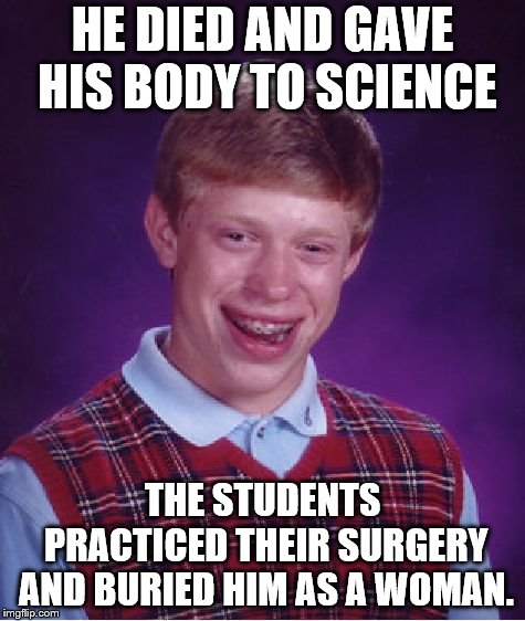 Bad Luck Brian Meme | HE DIED AND GAVE HIS BODY TO SCIENCE; THE STUDENTS PRACTICED THEIR SURGERY AND BURIED HIM AS A WOMAN. | image tagged in memes,bad luck brian | made w/ Imgflip meme maker