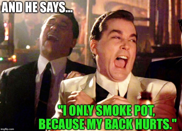 You Ain't Gotta Lie To Kick It | AND HE SAYS…; "I ONLY SMOKE POT, BECAUSE MY BACK HURTS." | image tagged in memes,good fellas hilarious,pot,marijuana,cannabis,fake news | made w/ Imgflip meme maker