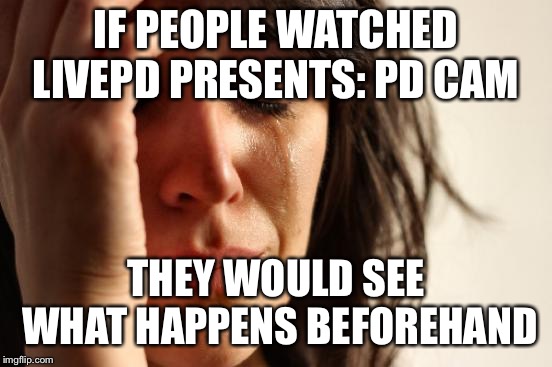 First World Problems Meme | IF PEOPLE WATCHED LIVEPD PRESENTS: PD CAM THEY WOULD SEE WHAT HAPPENS BEFOREHAND | image tagged in memes,first world problems | made w/ Imgflip meme maker