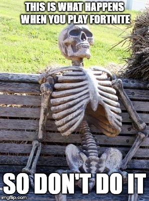 Waiting Skeleton Meme | THIS IS WHAT HAPPENS WHEN YOU PLAY FORTNITE; SO DON'T DO IT | image tagged in memes,waiting skeleton | made w/ Imgflip meme maker