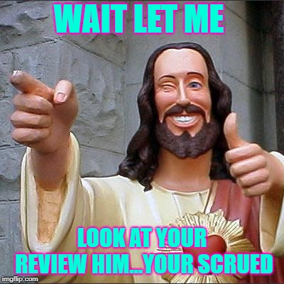 Buddy Christ | WAIT LET ME; LOOK AT YOUR REVIEW HIM...YOUR SCRUED | image tagged in memes,buddy christ | made w/ Imgflip meme maker