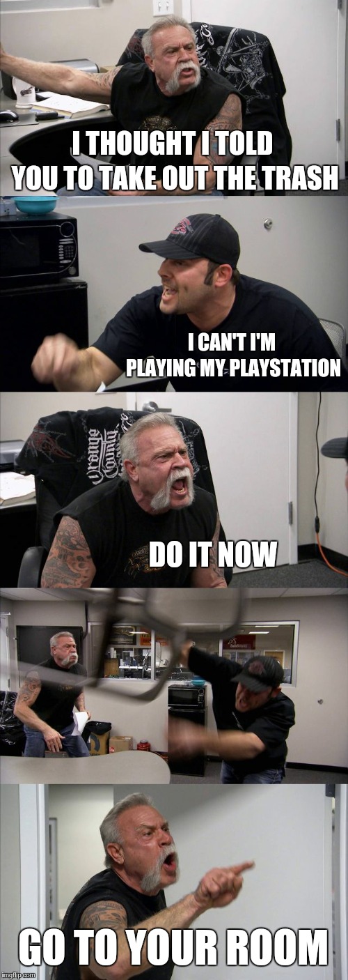 Rebel of a dad | I THOUGHT I TOLD YOU TO TAKE OUT THE TRASH; I CAN'T I'M PLAYING MY PLAYSTATION; DO IT NOW; GO TO YOUR ROOM | image tagged in memes,american chopper argument | made w/ Imgflip meme maker