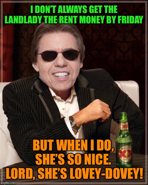 Bbbbbbbbbb bad! |  I DON’T ALWAYS GET THE LANDLADY THE RENT MONEY BY FRIDAY; BUT WHEN I DO, SHE’S SO NICE.  LORD, SHE’S LOVEY-DOVEY! | image tagged in george thorogood,bad,land,lady,the most interesting man in the world,funny memes | made w/ Imgflip meme maker