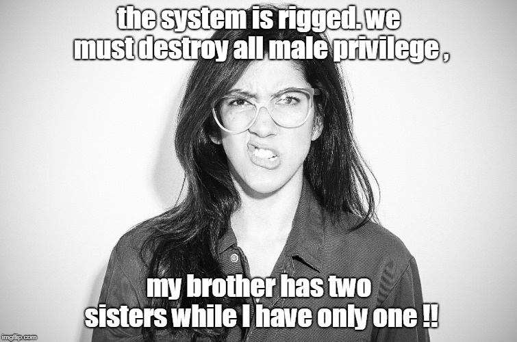 2018 college educated liberal femminazi has only one sister while her brother has two. waaaaaaa | the system is rigged. we must destroy all male privilege , my brother has two sisters while I have only one !! | image tagged in looney liberals male privilege myth,public schools are propaganda centers,kill a commie for mommy | made w/ Imgflip meme maker