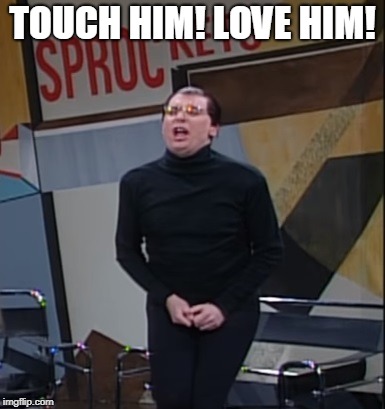 TOUCH HIM! LOVE HIM! | image tagged in sprockets | made w/ Imgflip meme maker