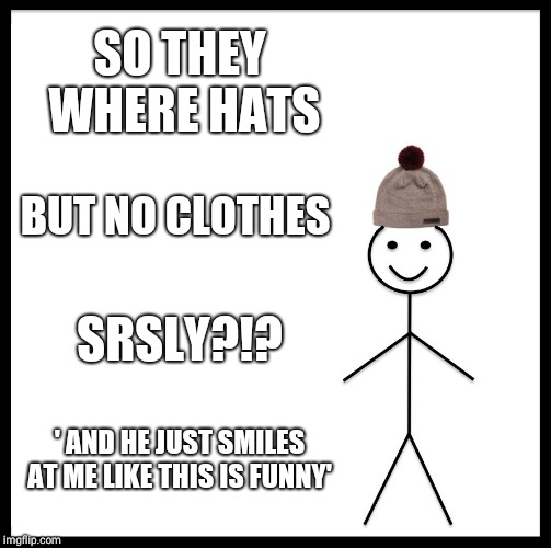Be Like Bill | SO THEY WHERE HATS; BUT NO CLOTHES; SRSLY?!? ' AND HE JUST SMILES AT ME LIKE THIS IS FUNNY' | image tagged in memes,be like bill | made w/ Imgflip meme maker