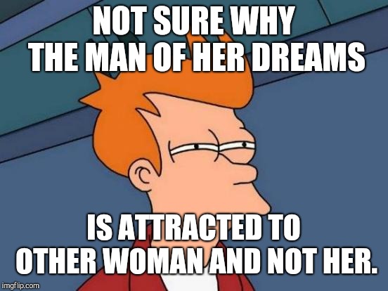 Futurama Fry Meme | NOT SURE WHY THE MAN OF HER DREAMS IS ATTRACTED TO OTHER WOMAN AND NOT HER. | image tagged in memes,futurama fry | made w/ Imgflip meme maker