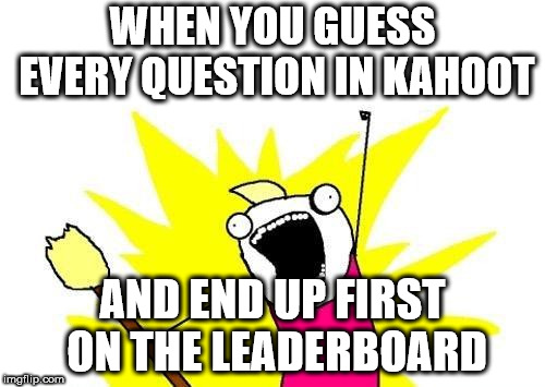 X All The Y Meme | WHEN YOU GUESS EVERY QUESTION IN KAHOOT; AND END UP FIRST ON THE LEADERBOARD | image tagged in memes,x all the y | made w/ Imgflip meme maker