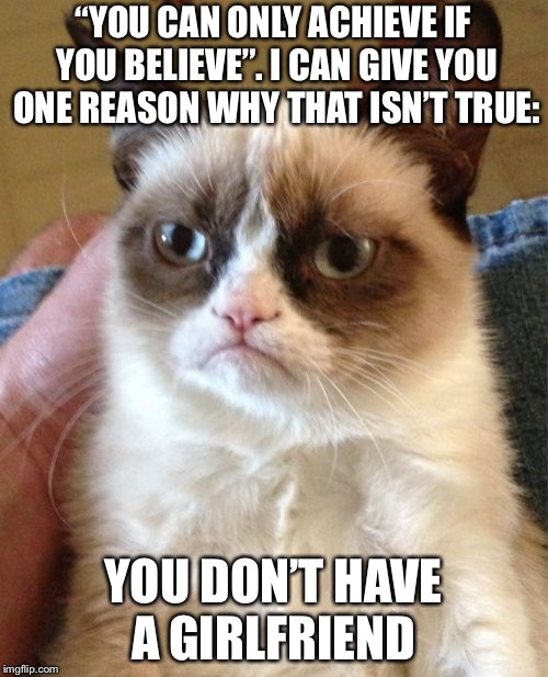 Grumpy Cat | “YOU CAN ONLY ACHIEVE IF YOU BELIEVE”. I CAN GIVE YOU ONE REASON WHY THAT ISN’T TRUE:; YOU DON’T HAVE A GIRLFRIEND | image tagged in memes,grumpy cat | made w/ Imgflip meme maker