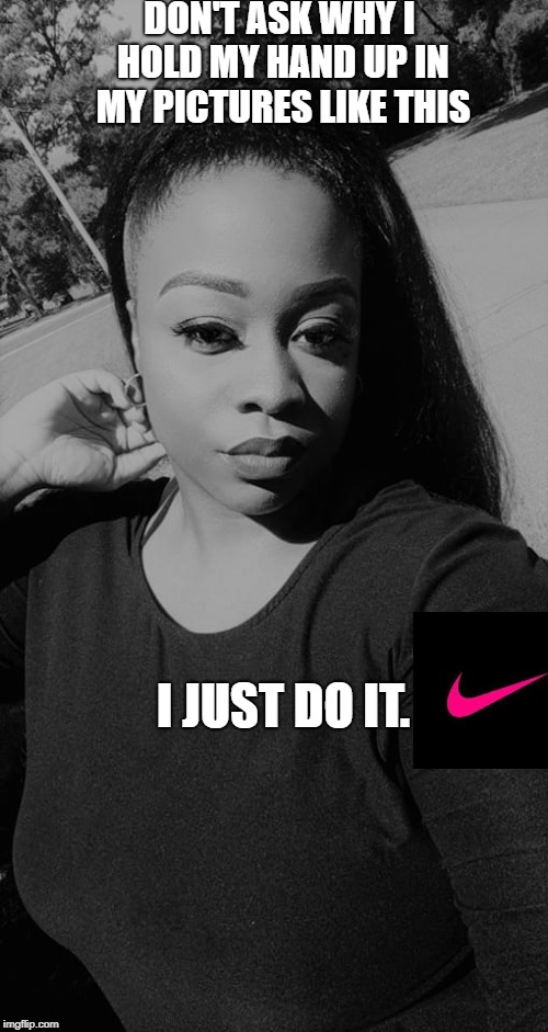 Just Do It | DON'T ASK WHY I HOLD MY HAND UP IN MY PICTURES LIKE THIS; I JUST DO IT. | image tagged in just do it | made w/ Imgflip meme maker