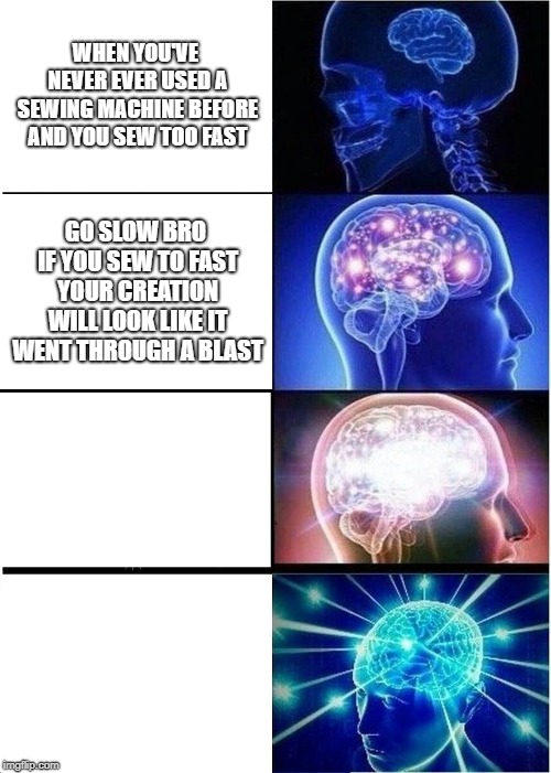 Expanding Brain Meme | WHEN YOU'VE NEVER EVER USED A SEWING MACHINE BEFORE AND YOU SEW TOO FAST; GO SLOW BRO IF YOU SEW TO FAST YOUR CREATION WILL LOOK LIKE IT WENT THROUGH A BLAST | image tagged in memes,expanding brain | made w/ Imgflip meme maker