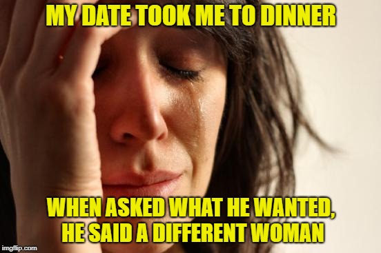 First World Problems Meme | MY DATE TOOK ME TO DINNER; WHEN ASKED WHAT HE WANTED, HE SAID A DIFFERENT WOMAN | image tagged in memes,first world problems | made w/ Imgflip meme maker