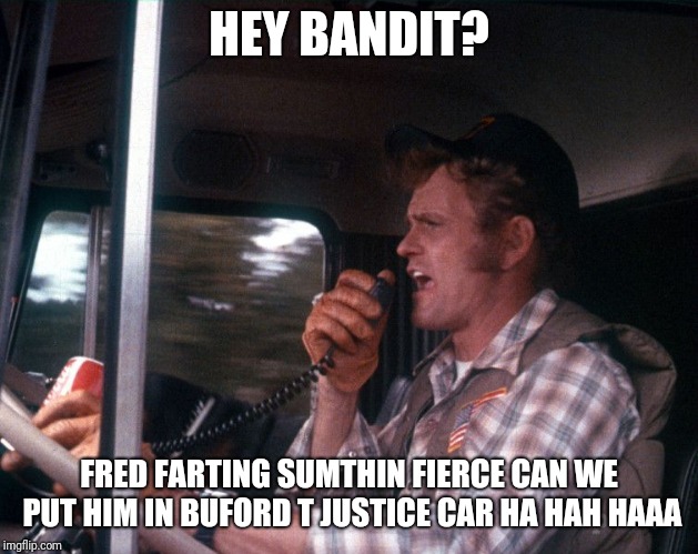 Jerry Reed | HEY BANDIT? FRED FARTING SUMTHIN FIERCE CAN WE PUT HIM IN BUFORD T JUSTICE CAR HA HAH HAAA | image tagged in jerry reed | made w/ Imgflip meme maker
