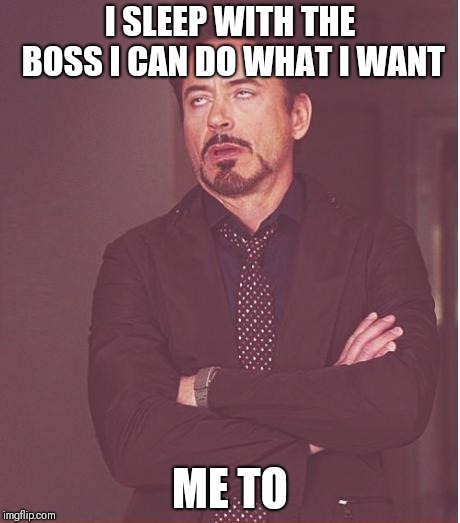 Face You Make Robert Downey Jr | I SLEEP WITH THE BOSS I CAN DO WHAT I WANT; ME TO | image tagged in memes,face you make robert downey jr | made w/ Imgflip meme maker
