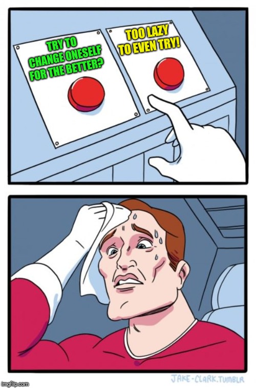 Two Buttons Meme | TRY TO CHANGE ONESELF FOR THE BETTER? TOO LAZY TO EVEN TRY! | image tagged in memes,two buttons | made w/ Imgflip meme maker