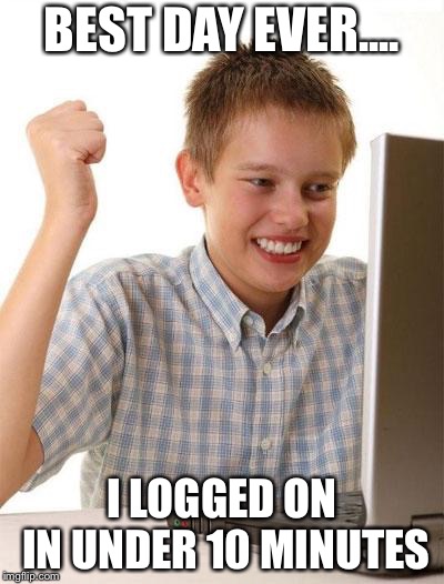 First Day On The Internet Kid | BEST DAY EVER.... I LOGGED ON IN UNDER 10 MINUTES | image tagged in memes,first day on the internet kid | made w/ Imgflip meme maker