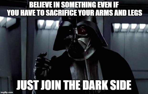 Darth Vader |  BELIEVE IN SOMETHING EVEN IF YOU HAVE TO SACRIFICE YOUR ARMS AND LEGS; JUST JOIN THE DARK SIDE | image tagged in darth vader | made w/ Imgflip meme maker