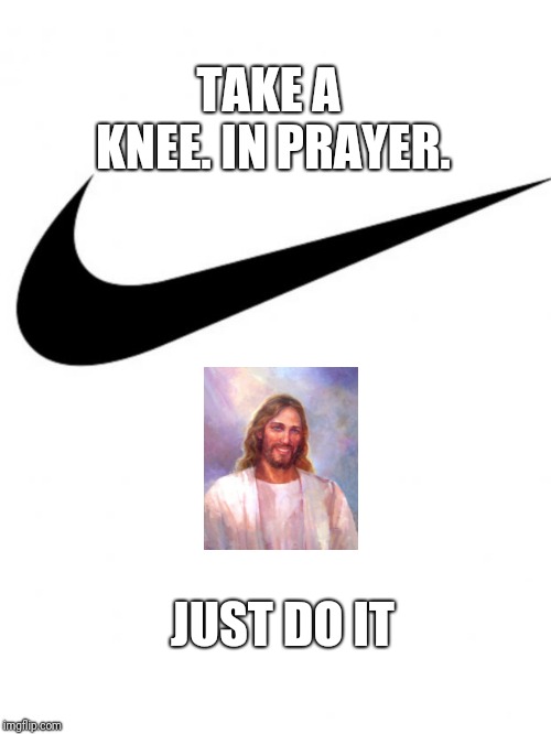 Nike | TAKE A KNEE. IN PRAYER. JUST DO IT | image tagged in nike | made w/ Imgflip meme maker