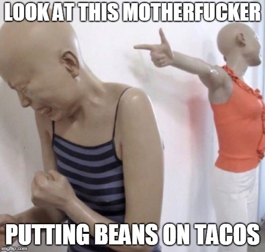 Pointing Mannequin | LOOK AT THIS MOTHERFUCKER; PUTTING BEANS ON TACOS | image tagged in pointing mannequin | made w/ Imgflip meme maker