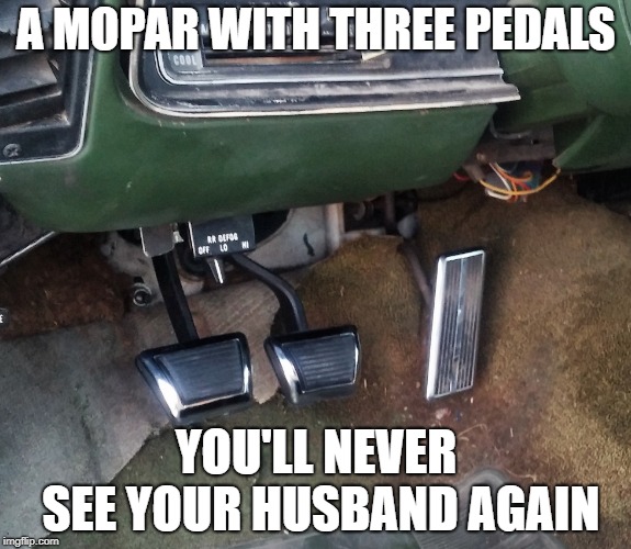 Mopar Memes | A MOPAR WITH THREE PEDALS; YOU'LL NEVER SEE YOUR HUSBAND AGAIN | image tagged in car,muscle car,husband,cars,muscles,racing | made w/ Imgflip meme maker
