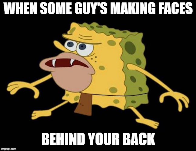 Spongegar | WHEN SOME GUY'S MAKING FACES BEHIND YOUR BACK | image tagged in spongegar | made w/ Imgflip meme maker